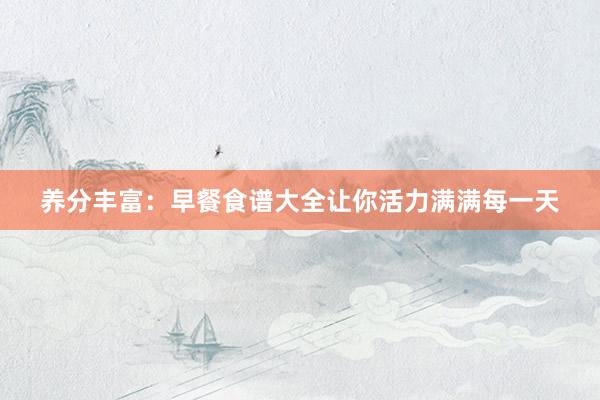 养分丰富：早餐食谱大全让你活力满满每一天