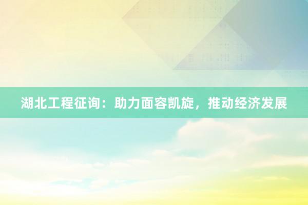 湖北工程征询：助力面容凯旋，推动经济发展