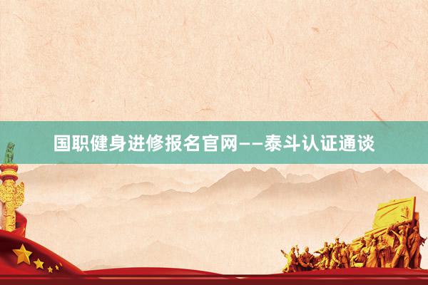 国职健身进修报名官网——泰斗认证通谈
