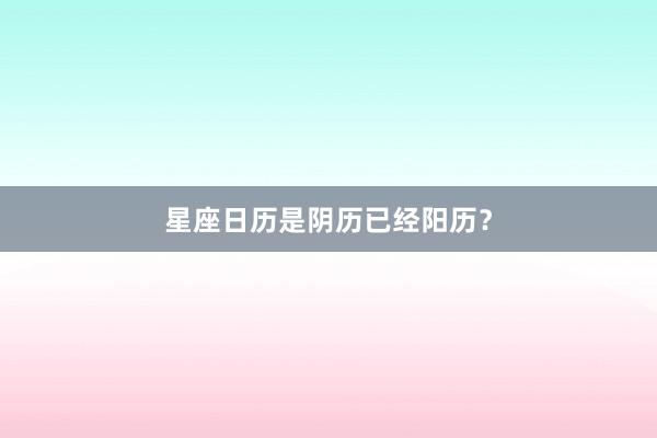 星座日历是阴历已经阳历？