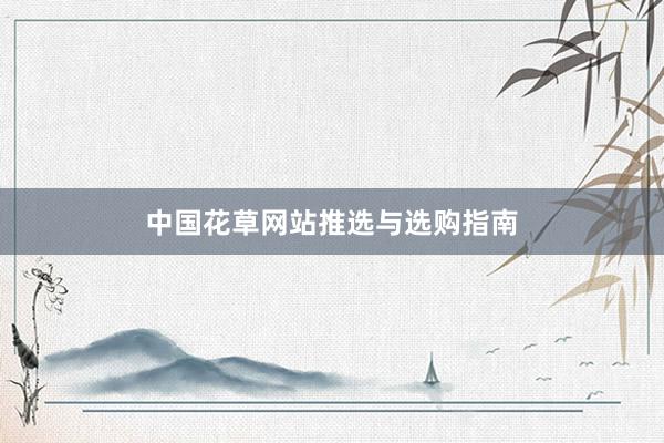 中国花草网站推选与选购指南